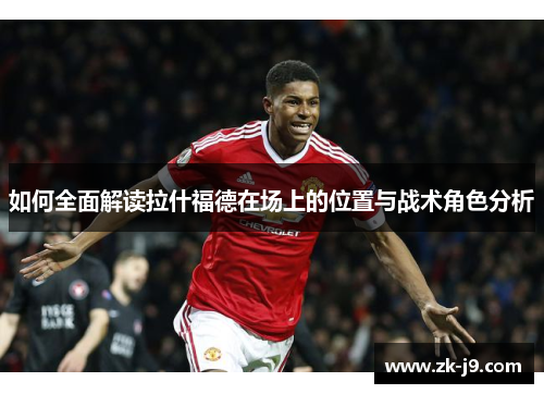 如何全面解读拉什福德在场上的位置与战术角色分析