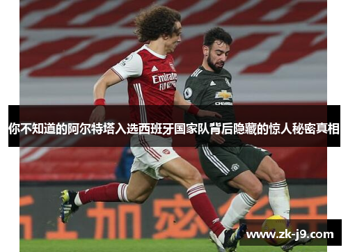 你不知道的阿尔特塔入选西班牙国家队背后隐藏的惊人秘密真相