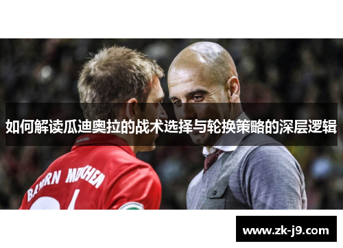 如何解读瓜迪奥拉的战术选择与轮换策略的深层逻辑