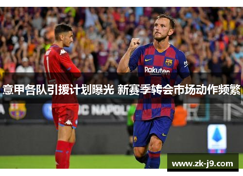 意甲各队引援计划曝光 新赛季转会市场动作频繁