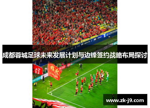 成都蓉城足球未来发展计划与边锋签约战略布局探讨 成都蓉城足球未来发展计划与边锋签约战略布局探讨