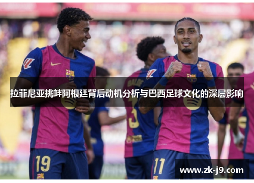 拉菲尼亚挑衅阿根廷背后动机分析与巴西足球文化的深层影响 拉菲尼亚挑衅阿根廷背后动机分析与巴西足球文化的深层影响