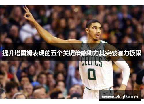 提升塔图姆表现的五个关键策略助力其突破潜力极限 提升塔图姆表现的五个关键策略助力其突破潜力极限