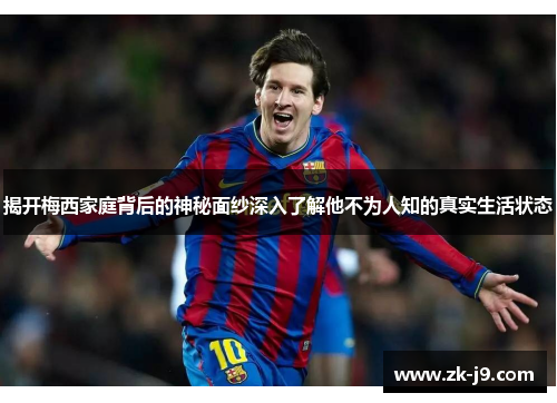 揭开梅西家庭背后的神秘面纱深入了解他不为人知的真实生活状态 揭开梅西家庭背后的神秘面纱深入了解他不为人知的真实生活状态