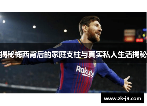 揭秘梅西背后的家庭支柱与真实私人生活揭秘 揭秘梅西背后的家庭支柱与真实私人生活揭秘