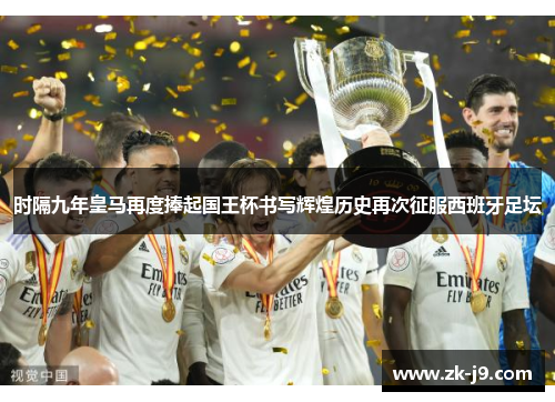 时隔九年皇马再度捧起国王杯书写辉煌历史再次征服西班牙足坛