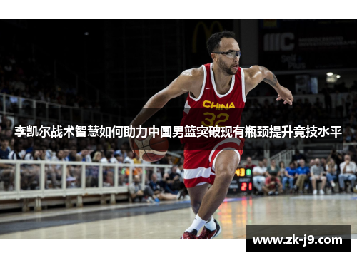 李凯尔战术智慧如何助力中国男篮突破现有瓶颈提升竞技水平 李凯尔战术智慧如何助力中国男篮突破现有瓶颈提升竞技水平