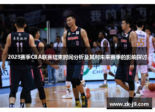 2023赛季CBA联赛结束时间分析及其对未来赛季的影响探讨