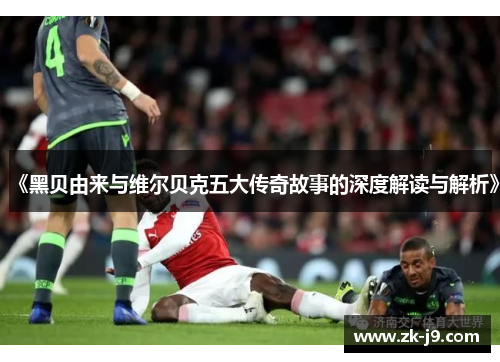 《黑贝由来与维尔贝克五大传奇故事的深度解读与解析》 《黑贝由来与维尔贝克五大传奇故事的深度解读与解析》