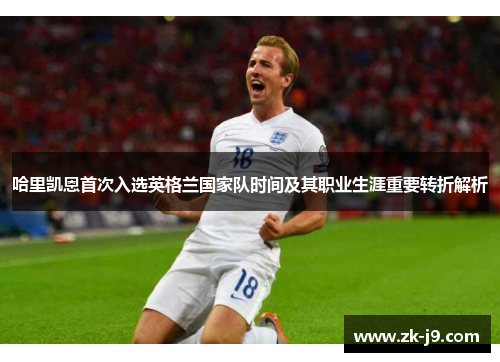哈里凯恩首次入选英格兰国家队时间及其职业生涯重要转折解析 哈里凯恩首次入选英格兰国家队时间及其职业生涯重要转折解析
