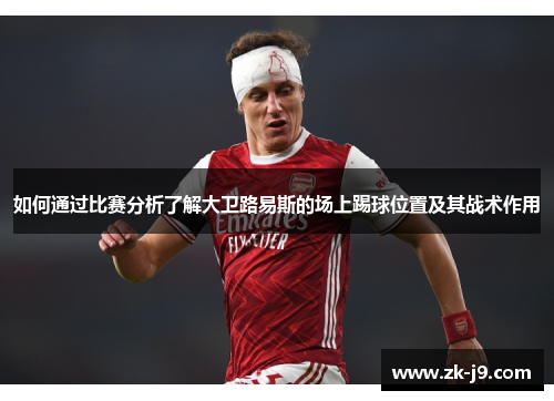 如何通过比赛分析了解大卫路易斯的场上踢球位置及其战术作用 如何通过比赛分析了解大卫路易斯的场上踢球位置及其战术作用