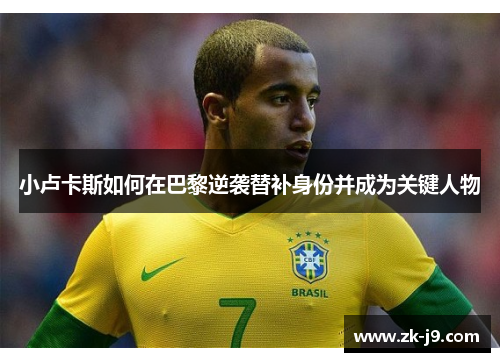 小卢卡斯如何在巴黎逆袭替补身份并成为关键人物 小卢卡斯如何在巴黎逆袭替补身份并成为关键人物