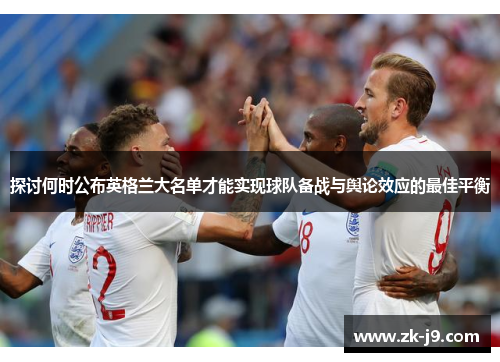 探讨何时公布英格兰大名单才能实现球队备战与舆论效应的最佳平衡 探讨何时公布英格兰大名单才能实现球队备战与舆论效应的最佳平衡