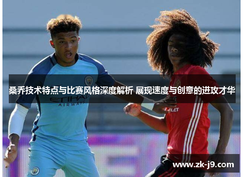 桑乔技术特点与比赛风格深度解析 展现速度与创意的进攻才华 桑乔技术特点与比赛风格深度解析 展现速度与创意的进攻才华