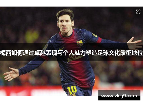 梅西如何通过卓越表现与个人魅力塑造足球文化象征地位 梅西如何通过卓越表现与个人魅力塑造足球文化象征地位