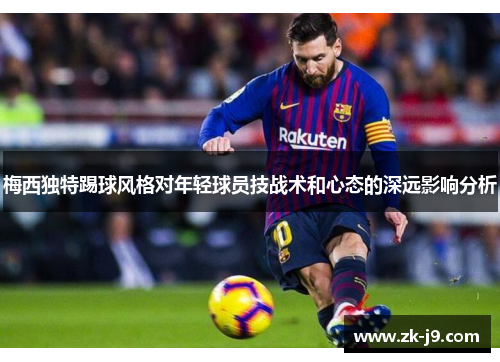 梅西独特踢球风格对年轻球员技战术和心态的深远影响分析 梅西独特踢球风格对年轻球员技战术和心态的深远影响分析