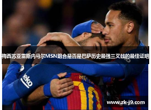 梅西苏亚雷斯内马尔MSN组合是否是巴萨历史最强三叉戟的最佳证明 梅西苏亚雷斯内马尔MSN组合是否是巴萨历史最强三叉戟的最佳证明