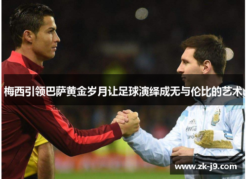 梅西引领巴萨黄金岁月让足球演绎成无与伦比的艺术 梅西引领巴萨黄金岁月让足球演绎成无与伦比的艺术