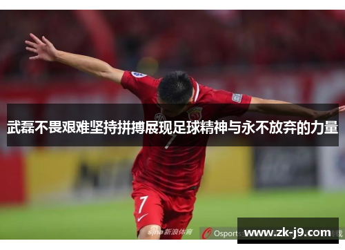 武磊不畏艰难坚持拼搏展现足球精神与永不放弃的力量