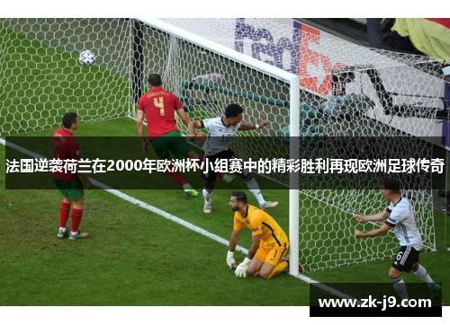 法国逆袭荷兰在2000年欧洲杯小组赛中的精彩胜利再现欧洲足球传奇