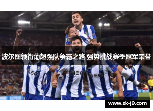 波尔图领衔葡超强队争霸之路 强势挑战赛季冠军荣誉 波尔图领衔葡超强队争霸之路 强势挑战赛季冠军荣誉