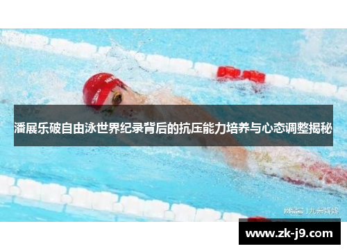 潘展乐破自由泳世界纪录背后的抗压能力培养与心态调整揭秘