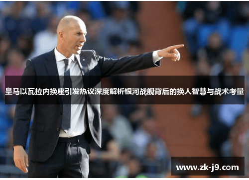 皇马以瓦拉内换座引发热议深度解析银河战舰背后的换人智慧与战术考量