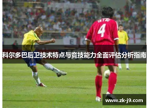 科尔多巴后卫技术特点与竞技能力全面评估分析指南