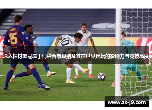 深入探讨欧冠属于何种赛事级别及其在世界足坛的影响力与竞技高度