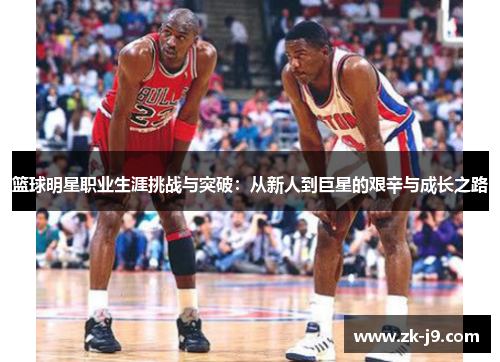 篮球明星职业生涯挑战与突破：从新人到巨星的艰辛与成长之路