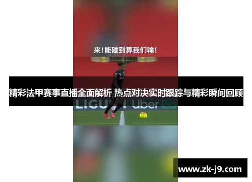 精彩法甲赛事直播全面解析 热点对决实时跟踪与精彩瞬间回顾