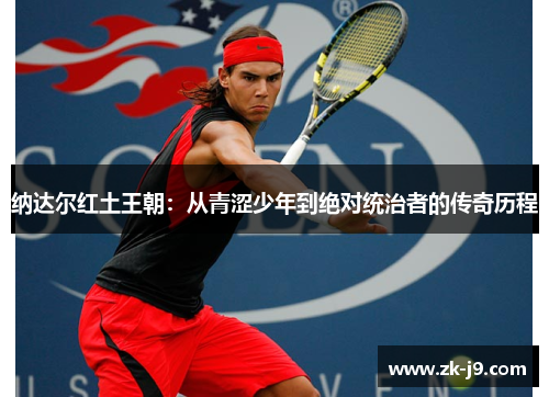 纳达尔红土王朝：从青涩少年到绝对统治者的传奇历程
