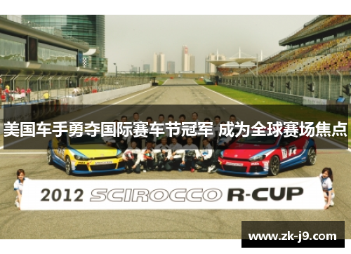 美国车手勇夺国际赛车节冠军 成为全球赛场焦点