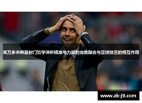 莱万多夫斯基射门哲学深析精准与力量的完美融合与足球技艺的相互作用