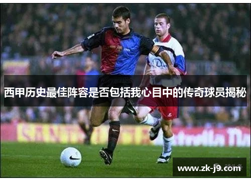 西甲历史最佳阵容是否包括我心目中的传奇球员揭秘