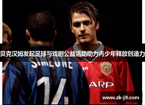 贝克汉姆发起足球与戏剧公益活动助力青少年释放创造力