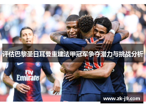 评估巴黎圣日耳曼重建法甲冠军争夺潜力与挑战分析 评估巴黎圣日耳曼重建法甲冠军争夺潜力与挑战分析