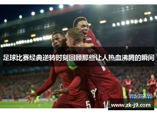 足球比赛经典逆转时刻回顾那些让人热血沸腾的瞬间 足球比赛经典逆转时刻回顾那些让人热血沸腾的瞬间