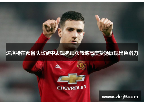 达洛特在预备队比赛中表现亮眼获教练高度赞扬展现出色潜力 达洛特在预备队比赛中表现亮眼获教练高度赞扬展现出色潜力