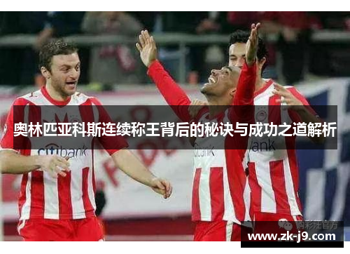 奥林匹亚科斯连续称王背后的秘诀与成功之道解析 奥林匹亚科斯连续称王背后的秘诀与成功之道解析