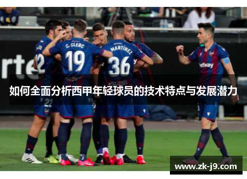 如何全面分析西甲年轻球员的技术特点与发展潜力