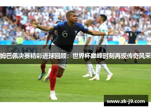 姆巴佩决赛精彩进球回顾：世界杯巅峰时刻再现传奇风采