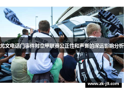 尤文电话门事件对意甲联赛公正性和声誉的深远影响分析 尤文电话门事件对意甲联赛公正性和声誉的深远影响分析