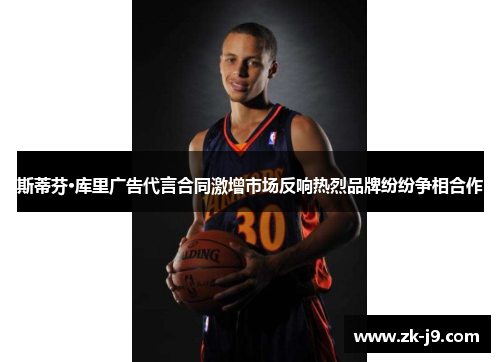 斯蒂芬·库里广告代言合同激增市场反响热烈品牌纷纷争相合作