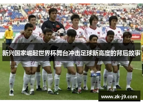 新兴国家崛起世界杯舞台冲击足球新高度的背后故事