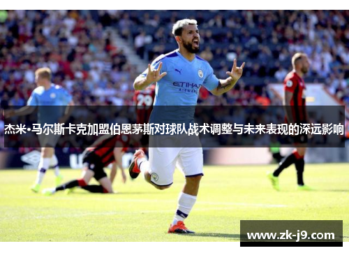 杰米·马尔斯卡克加盟伯恩茅斯对球队战术调整与未来表现的深远影响