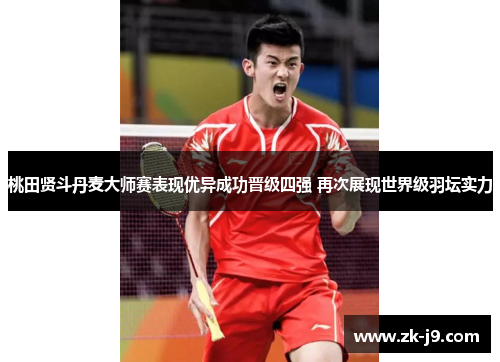 桃田贤斗丹麦大师赛表现优异成功晋级四强 再次展现世界级羽坛实力