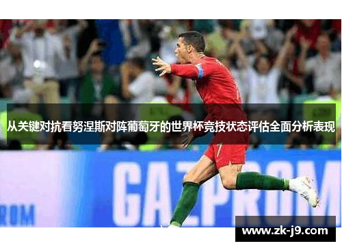 从关键对抗看努涅斯对阵葡萄牙的世界杯竞技状态评估全面分析表现