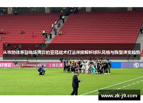 从攻防体系到临场博弈的亚冠战术打法深度解析球队风格与阵型演变趋势
