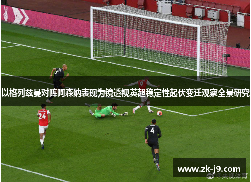 以格列兹曼对阵阿森纳表现为镜透视英超稳定性起伏变迁观察全景研究